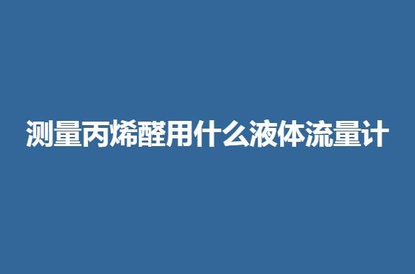 測量丙烯醛用什么液體流量計(jì)