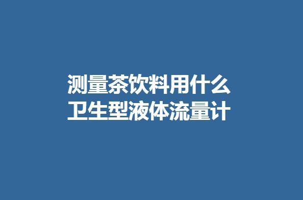 測量茶飲料用什么衛(wèi)生型液體流量計(jì)