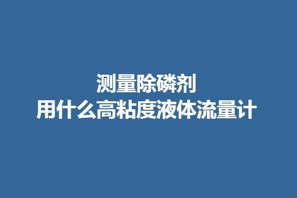測量除磷劑用什么高粘度液體流量計