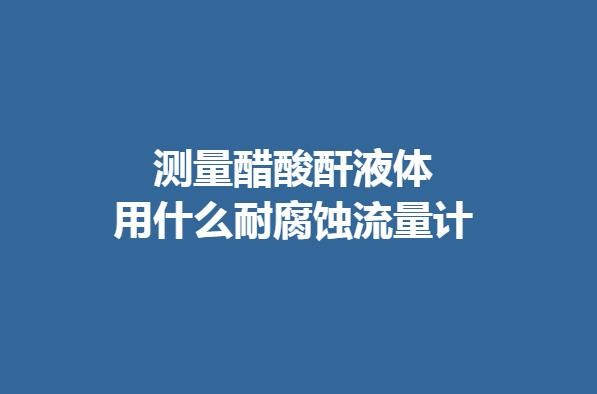 測(cè)量醋酸酐液體用什么耐腐蝕流量計(jì)
