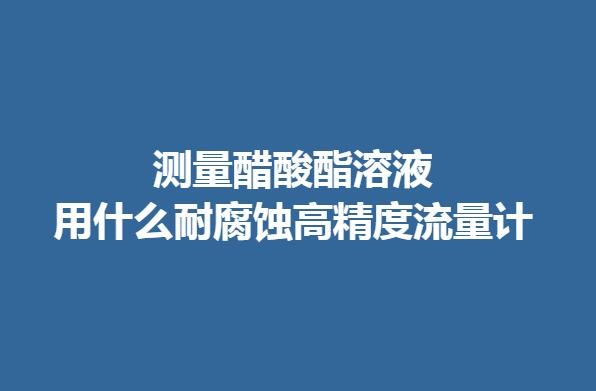 測(cè)量醋酸酯溶液用什么耐腐蝕高精度流量計(jì)